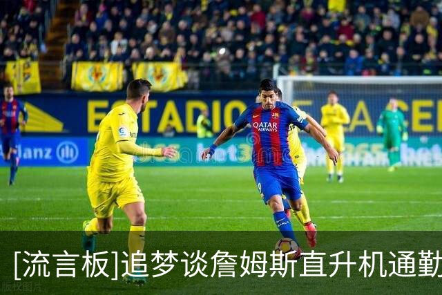[流言板]追梦谈詹姆斯直升机通勤：让他安静通勤吧，这咋成大新闻了